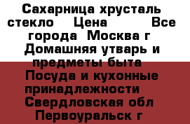 Сахарница хрусталь стекло  › Цена ­ 100 - Все города, Москва г. Домашняя утварь и предметы быта » Посуда и кухонные принадлежности   . Свердловская обл.,Первоуральск г.